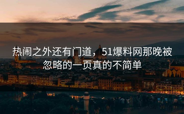 热闹之外还有门道,51爆料网那晚被忽略的一页真的不简单 热闹之外还有门道,51爆料网那晚被忽略的一页真的不简单