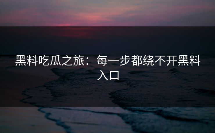 黑料吃瓜之旅:每一步都绕不开黑料入口 黑料吃瓜之旅:每一步都绕不开黑料入口