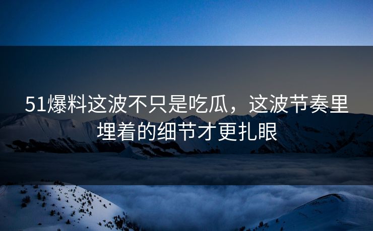 51爆料这波不只是吃瓜,这波节奏里埋着的细节才更扎眼 51爆料这波不只是吃瓜,这波节奏里埋着的细节才更扎眼