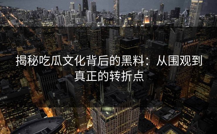揭秘吃瓜文化背后的黑料：从围观到真正的转折点