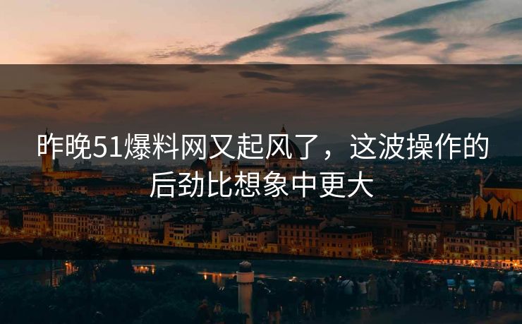 昨晚51爆料网又起风了,这波操作的后劲比想象中更大 昨晚51爆料网又起风了,这波操作的后劲比想象中更大