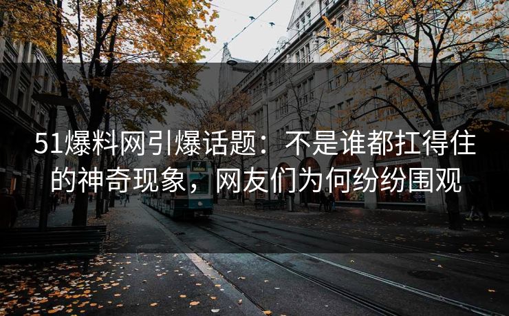 51爆料网引爆话题:不是谁都扛得住的神奇现象,网友们为何纷纷围观 51爆料网引爆话题:不是谁都扛得住的神奇现象,网友们为何纷纷围观
