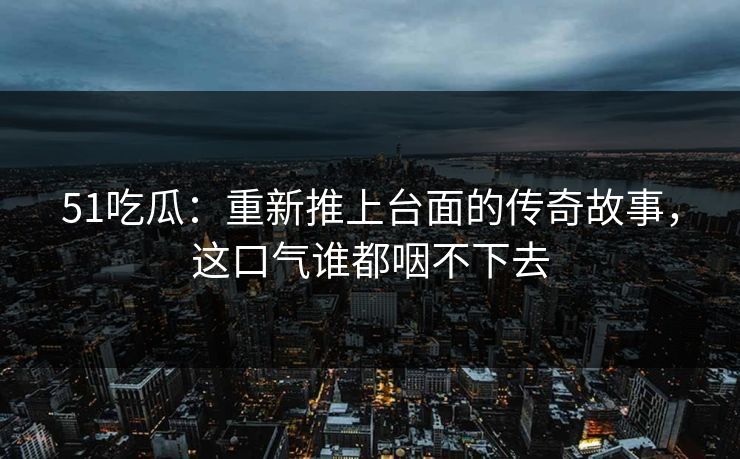 51吃瓜:重新推上台面的传奇故事,这口气谁都咽不下去 51吃瓜:重新推上台面的传奇故事,这口气谁都咽不下去