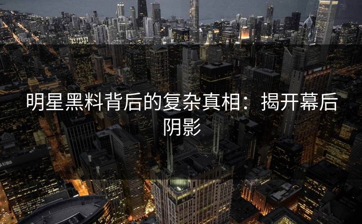 明星黑料背后的复杂真相:揭开幕后阴影 明星黑料背后的复杂真相:揭开幕后阴影