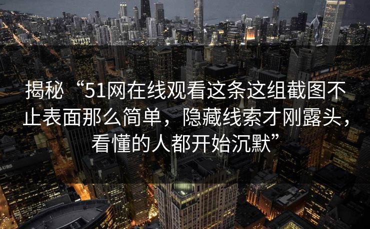 揭秘“51网在线观看这条这组截图不止表面那么简单,隐藏线索才刚露头,看懂的人都开始沉默” 揭秘“51网在线观看这条这组截图不止表面那么简单,隐藏线索才刚露头,看懂的人都开始沉默”