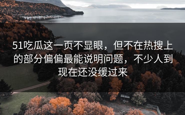 51吃瓜这一页不显眼,但不在热搜上的部分偏偏最能说明问题,不少人到现在还没缓过来 51吃瓜这一页不显眼,但不在热搜上的部分偏偏最能说明问题,不少人到现在还没缓过来