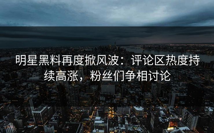 明星黑料再度掀风波:评论区热度持续高涨,粉丝们争相讨论 明星黑料再度掀风波:评论区热度持续高涨,粉丝们争相讨论