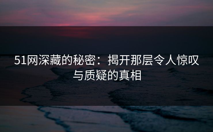 51网深藏的秘密:揭开那层令人惊叹与质疑的真相 51网深藏的秘密:揭开那层令人惊叹与质疑的真相