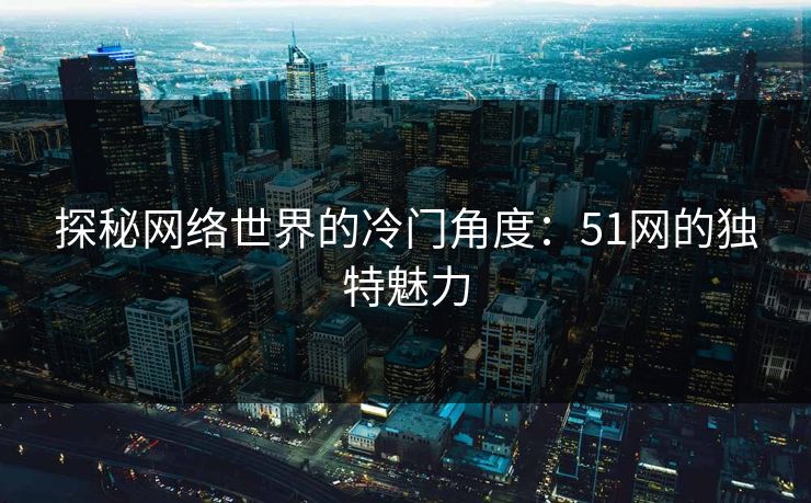 探秘网络世界的冷门角度:51网的独特魅力 探秘网络世界的冷门角度:51网的独特魅力