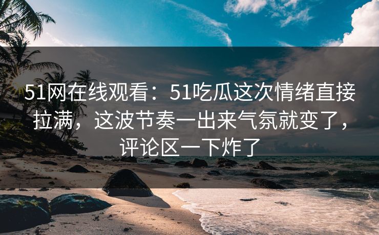 51网在线观看：51吃瓜这次情绪直接拉满，这波节奏一出来气氛就变了，评论区一下炸了