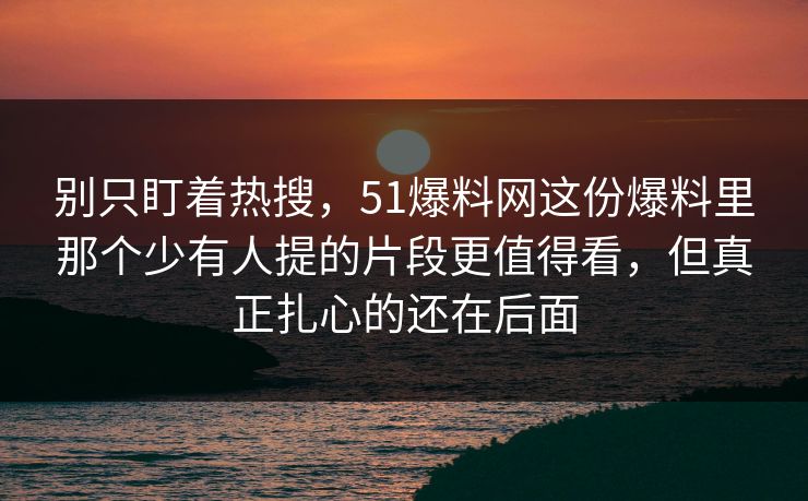 别只盯着热搜，51爆料网这份爆料里那个少有人提的片段更值得看，但真正扎心的还在后面